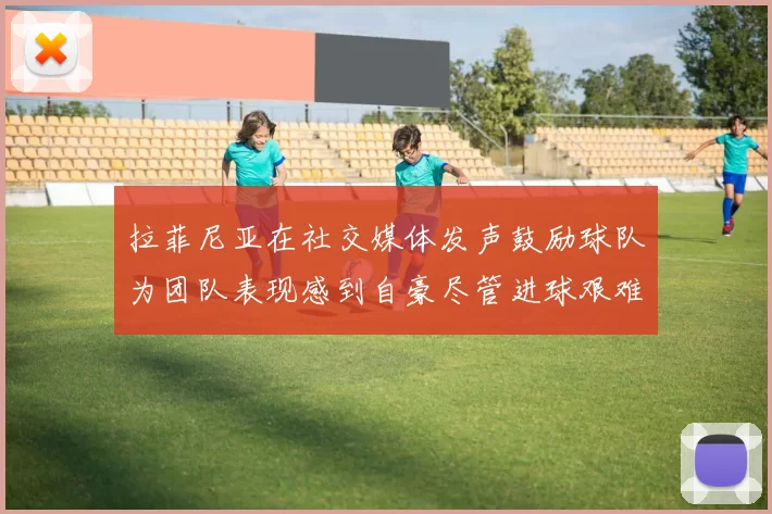 拉菲尼亚在社交媒体发声鼓励球队为团队表现感到自豪尽管进球艰难
