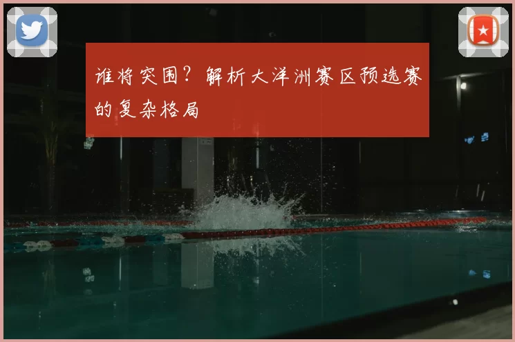 谁将突围？解析大洋洲赛区预选赛的复杂格局