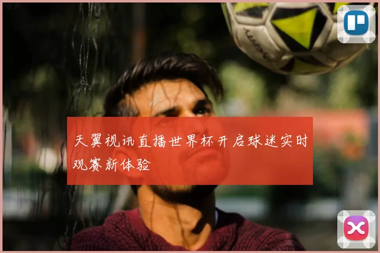 天翼视讯直播世界杯开启球迷实时观赛新体验