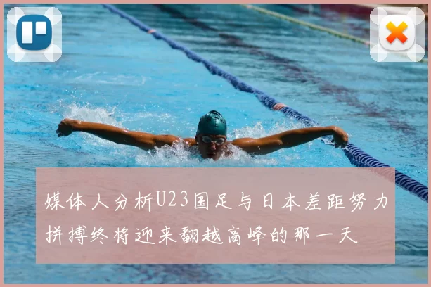 媒体人分析U23国足与日本差距努力拼搏终将迎来翻越高峰的那一天