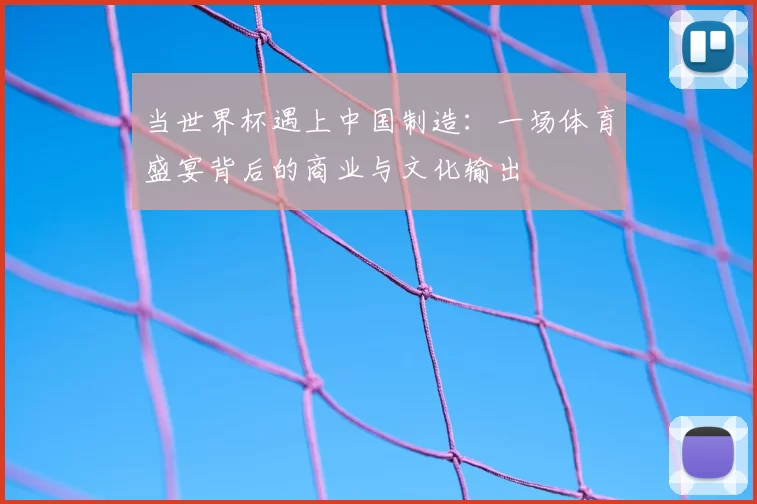 当世界杯遇上中国制造:一场体育盛宴背后的商业与文化输出