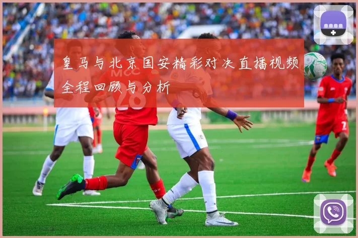 皇马与北京国安精彩对决直播视频全程回顾与分析