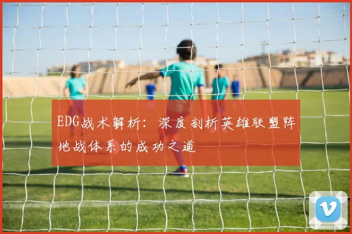 EDG战术解析：深度剖析英雄联盟阵地战体系的成功之道