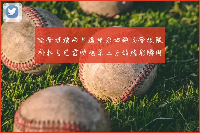 哈登连续两年遭绝杀回顾戈登极限补扣与巴雷特绝杀三分的精彩瞬间
