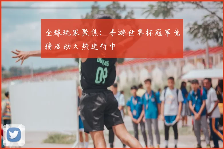 全球玩家聚焦：手游世界杯冠军竞猜活动火热进行中