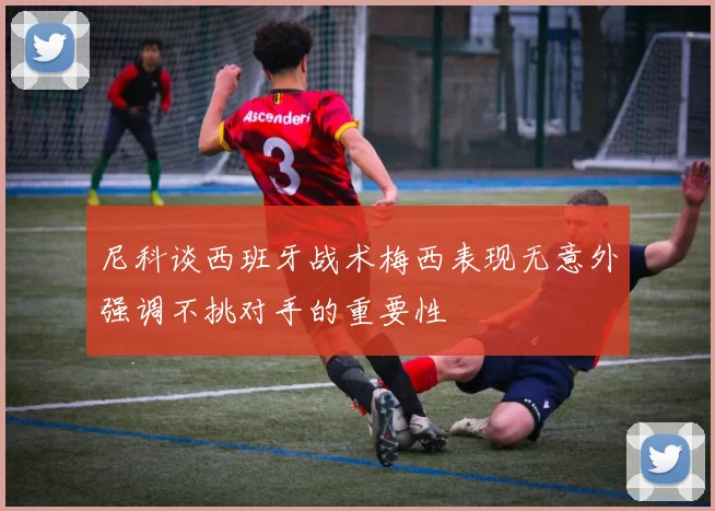 尼科谈西班牙战术梅西表现无意外强调不挑对手的重要性