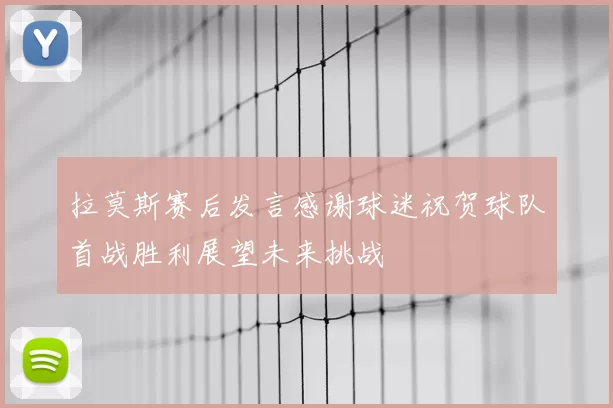 拉莫斯赛后发言感谢球迷祝贺球队首战胜利展望未来挑战