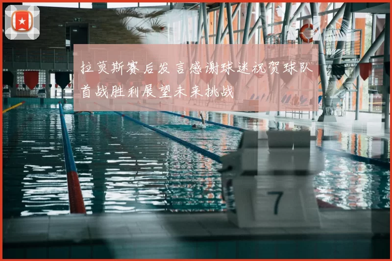 拉莫斯赛后发言感谢球迷祝贺球队首战胜利展望未来挑战