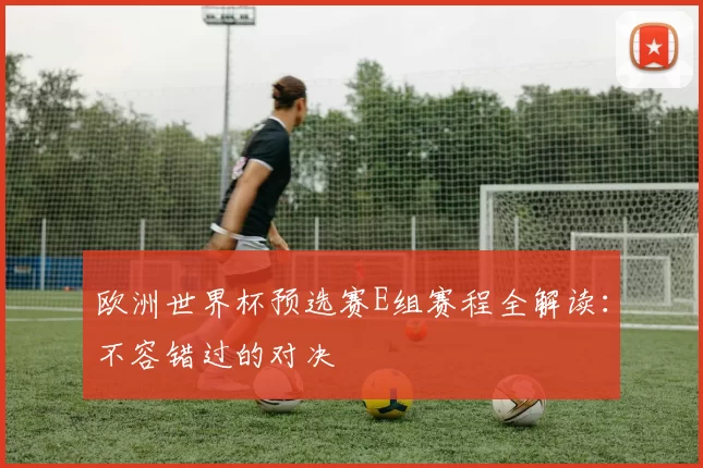 欧洲世界杯预选赛E组赛程全解读:不容错过的对决