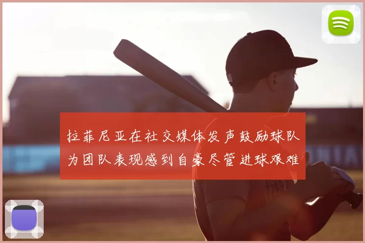 拉菲尼亚在社交媒体发声鼓励球队为团队表现感到自豪尽管进球艰难