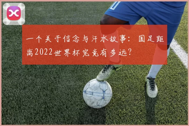 一个关于信念与汗水故事:国足距离2022世界杯究竟有多远?