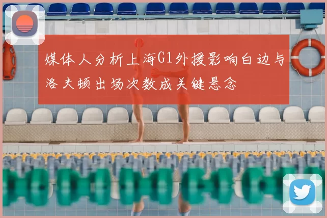 媒体人分析上海G1外援影响白边与洛夫顿出场次数成关键悬念