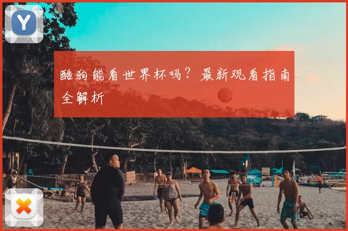 酷狗能看世界杯吗?最新观看指南全解析
