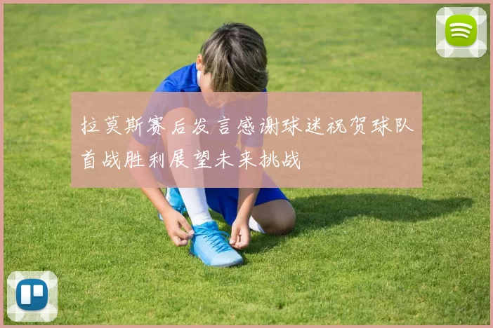 拉莫斯赛后发言感谢球迷祝贺球队首战胜利展望未来挑战