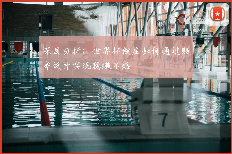 深度分析:世界杯做庄如何通过赔率设计实现稳赚不赔