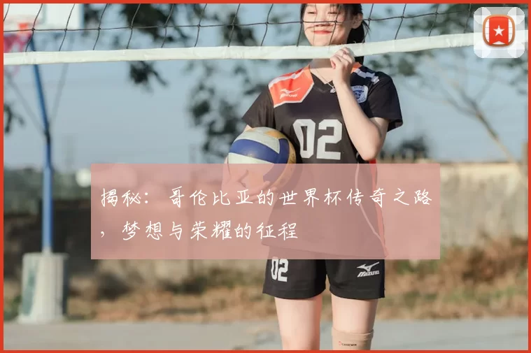 揭秘:哥伦比亚的世界杯传奇之路,梦想与荣耀的征程