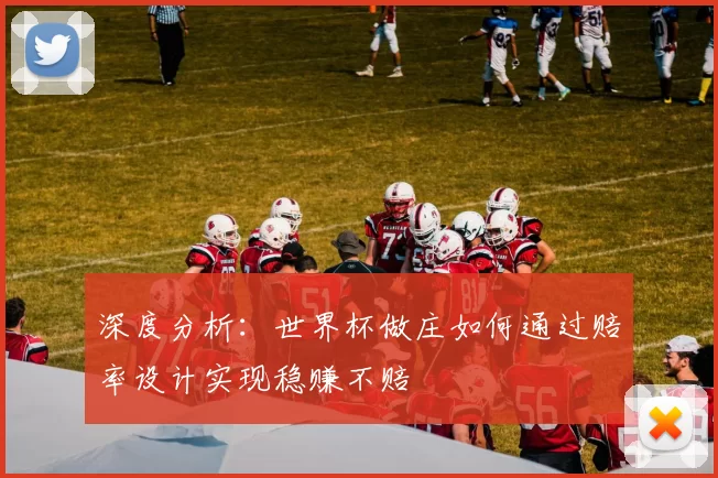 深度分析：世界杯做庄如何通过赔率设计实现稳赚不赔