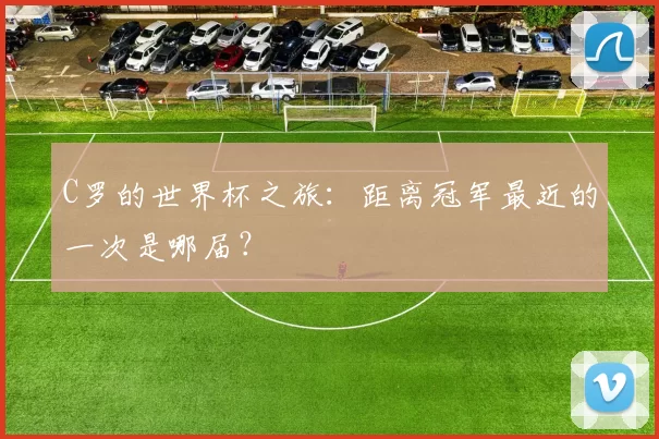 C罗的世界杯之旅：距离冠军最近的一次是哪届？