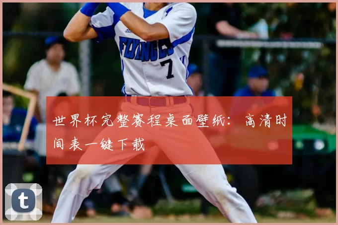 世界杯完整赛程桌面壁纸：高清时间表一键下载