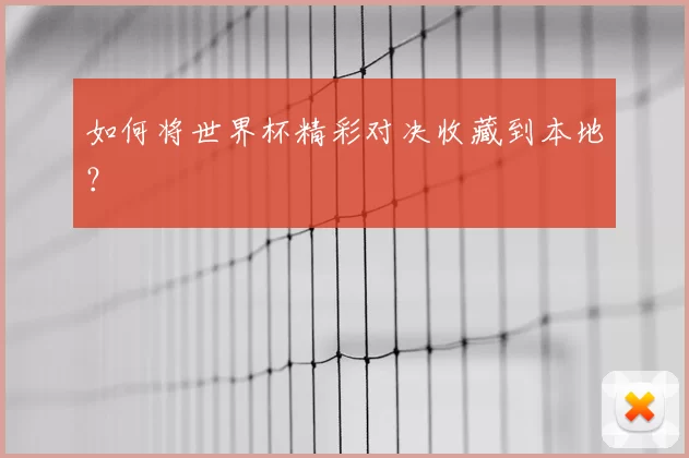 如何将世界杯精彩对决收藏到本地？