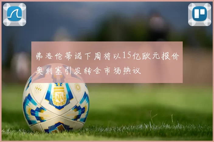 弗洛伦蒂诺下周将以15亿欧元报价奥利塞引发转会市场热议
