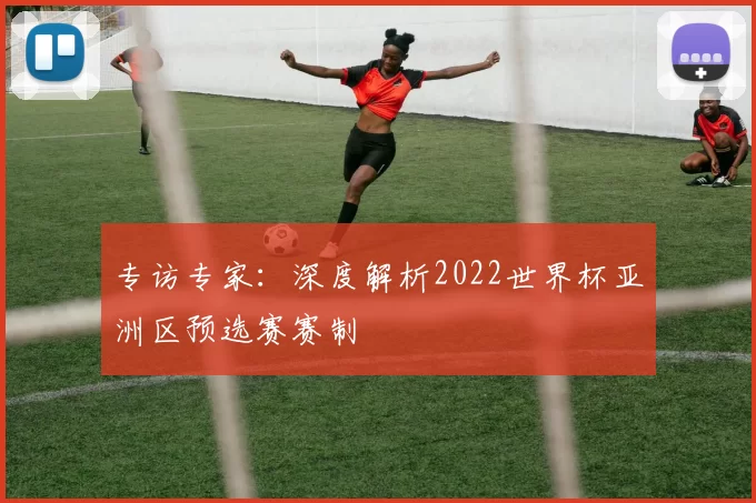 专访专家：深度解析2022世界杯亚洲区预选赛赛制