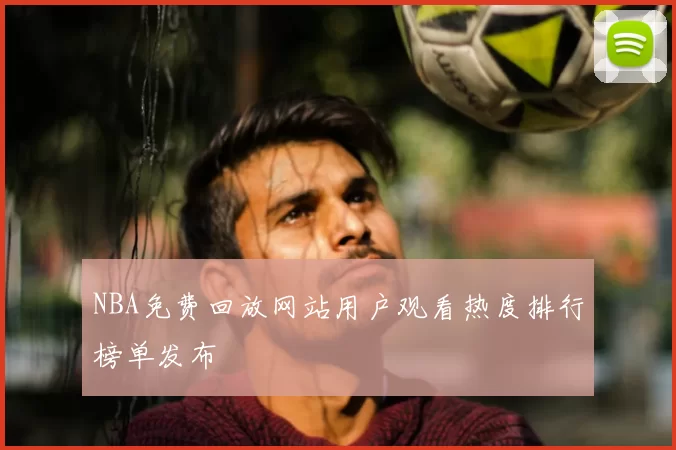 NBA免费回放网站用户观看热度排行榜单发布