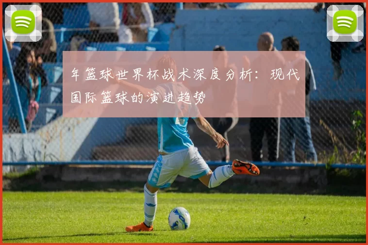 年篮球世界杯战术深度分析：现代国际篮球的演进趋势