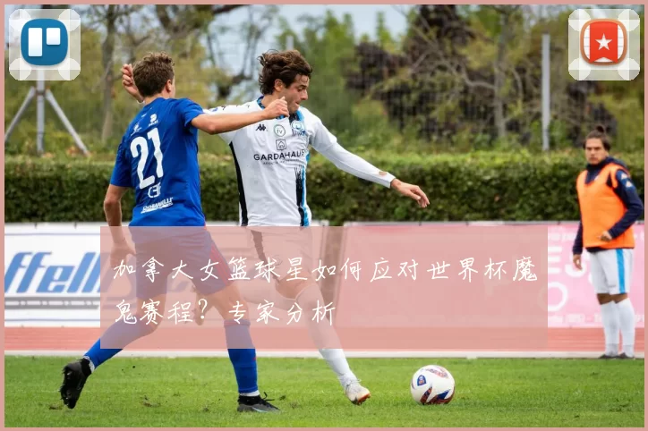 加拿大女篮球星如何应对世界杯魔鬼赛程？专家分析