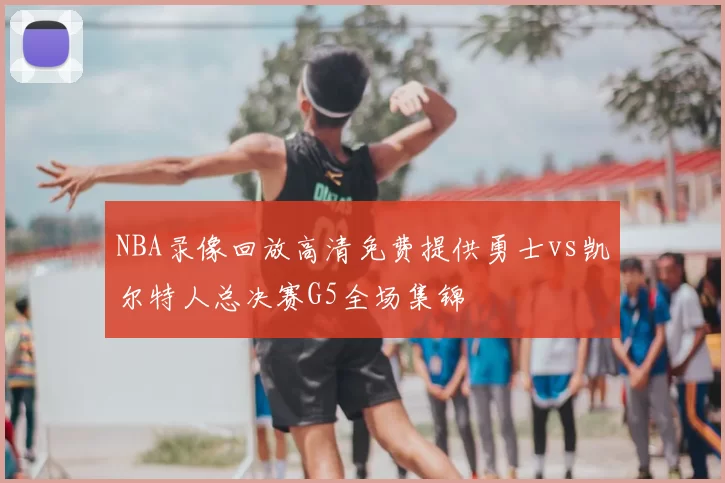 NBA录像回放高清免费提供勇士vs凯尔特人总决赛G5全场集锦