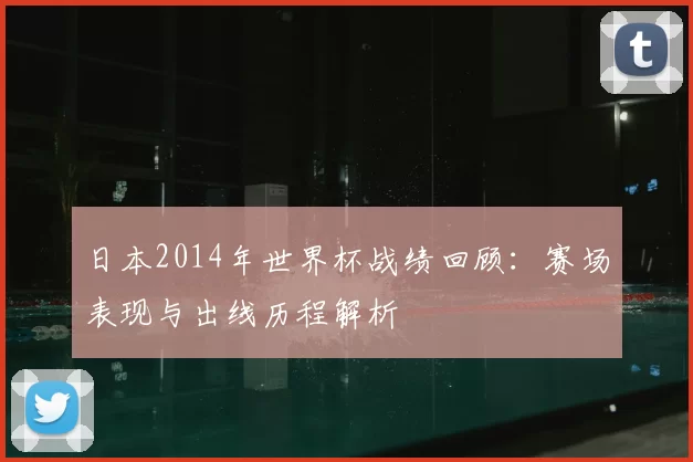 日本2014年世界杯战绩回顾:赛场表现与出线历程解析