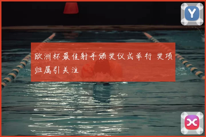 欧洲杯最佳射手颁奖仪式举行 奖项归属引关注
