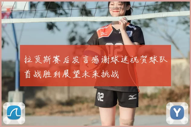 拉莫斯赛后发言感谢球迷祝贺球队首战胜利展望未来挑战
