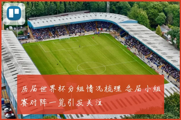 历届世界杯分组情况梳理 各届小组赛对阵一览引发关注