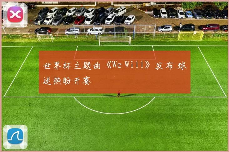 世界杯主题曲《We Will》发布 球迷热盼开赛