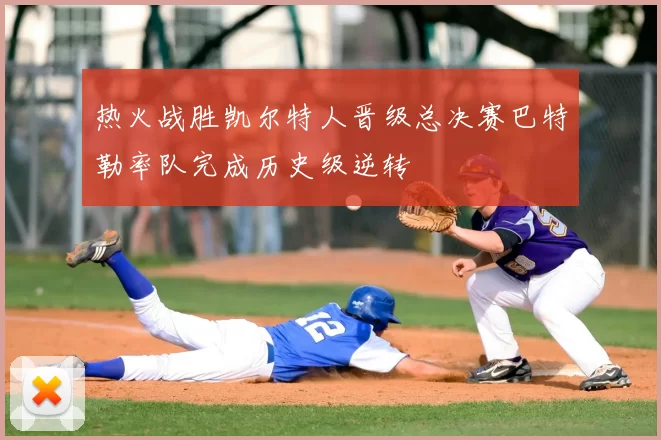 热火战胜凯尔特人晋级总决赛巴特勒率队完成历史级逆转