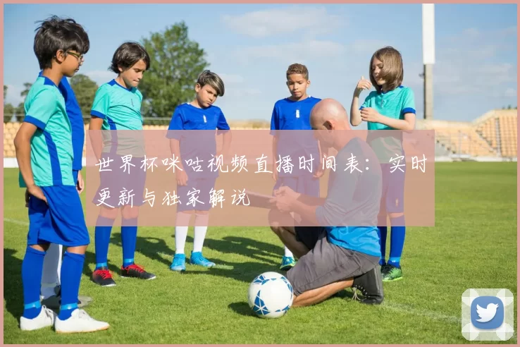 世界杯咪咕视频直播时间表：实时更新与独家解说