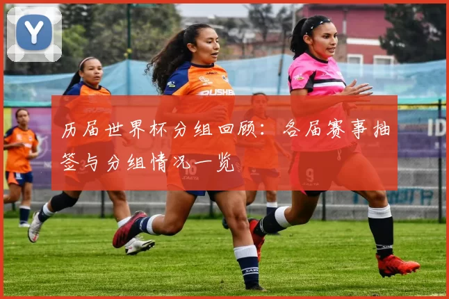 历届世界杯分组回顾:各届赛事抽签与分组情况一览