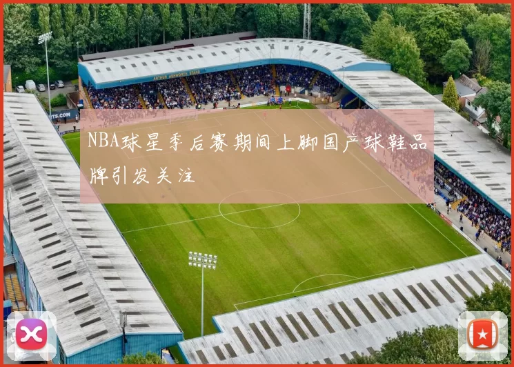 NBA球星季后赛期间上脚国产球鞋品牌引发关注