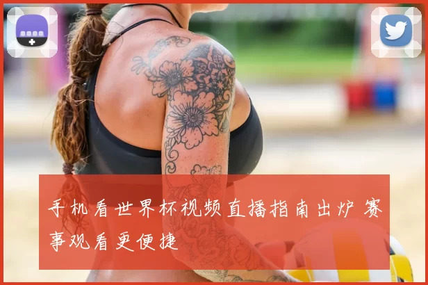手机看世界杯视频直播指南出炉 赛事观看更便捷
