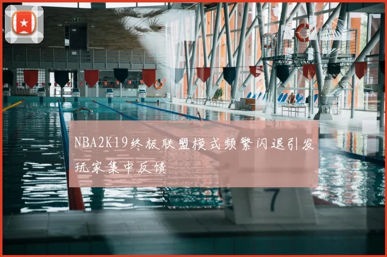 NBA2K19终极联盟模式频繁闪退引发玩家集中反馈