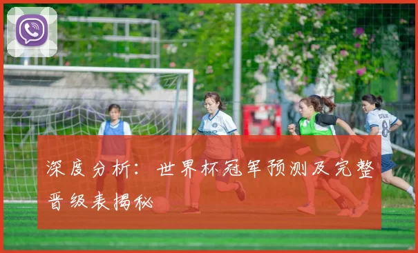 深度分析：世界杯冠军预测及完整晋级表揭秘