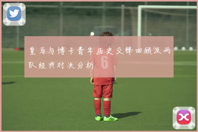 皇马与博卡青年历史交锋回顾及两队经典对决分析