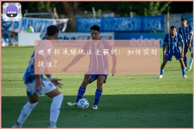 世界杯滚球玩法全解析:如何实时投注?