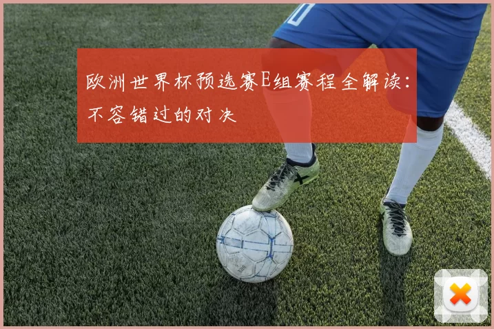 欧洲世界杯预选赛E组赛程全解读:不容错过的对决