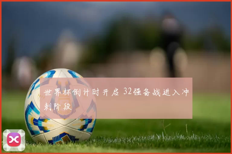 世界杯倒计时开启 32强备战进入冲刺阶段