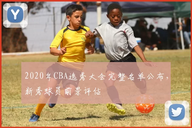 2020年CBA选秀大会完整名单公布，新秀球员前景评估