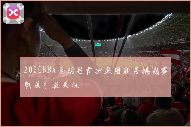 2020NBA全明星首次采用新秀挑战赛制度引发关注