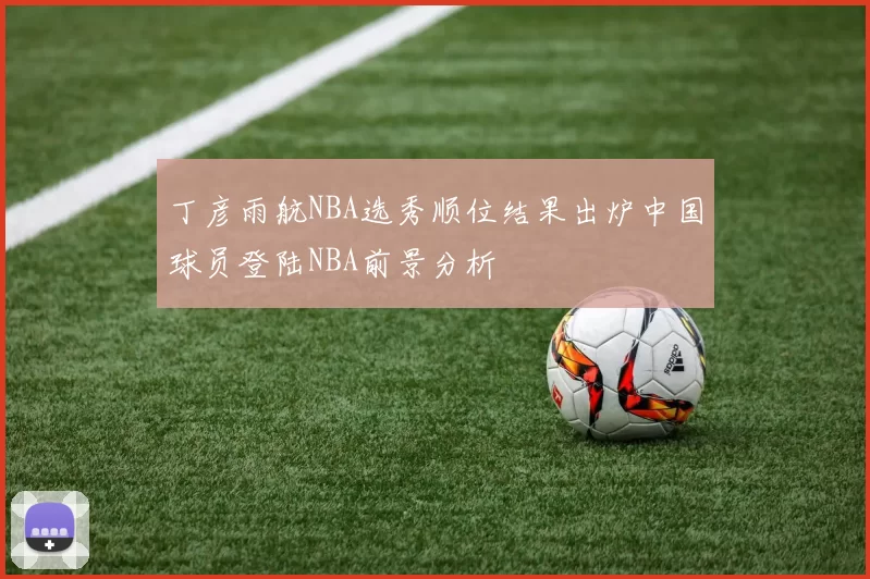 丁彦雨航NBA选秀顺位结果出炉中国球员登陆NBA前景分析