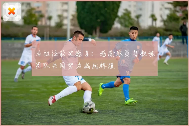 马祖拉获奖感言：感谢球员与教练团队共同努力成就辉煌